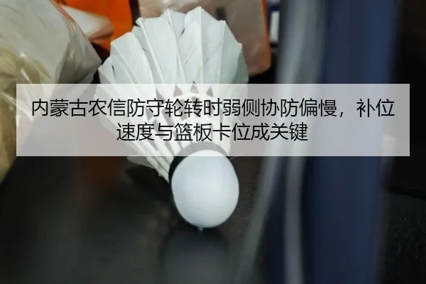 内蒙古农信防守轮转时弱侧协防偏慢，补位速度与篮板卡位成关键
